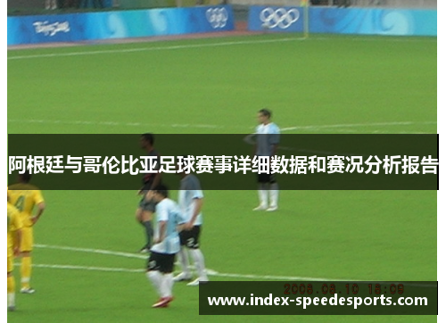 阿根廷与哥伦比亚足球赛事详细数据和赛况分析报告 阿根廷与哥伦比亚足球赛事详细数据和赛况分析报告