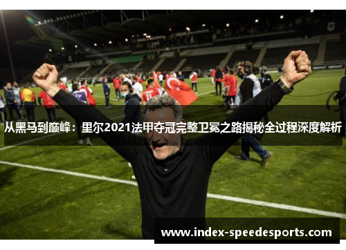 从黑马到巅峰:里尔2021法甲夺冠完整卫冕之路揭秘全过程深度解析 从黑马到巅峰:里尔2021法甲夺冠完整卫冕之路揭秘全过程深度解析