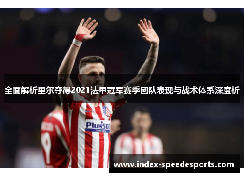 全面解析里尔夺得2021法甲冠军赛季团队表现与战术体系深度析 全面解析里尔夺得2021法甲冠军赛季团队表现与战术体系深度析