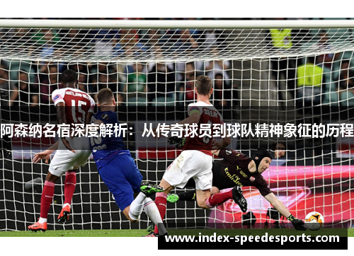 阿森纳名宿深度解析:从传奇球员到球队精神象征的历程 阿森纳名宿深度解析:从传奇球员到球队精神象征的历程